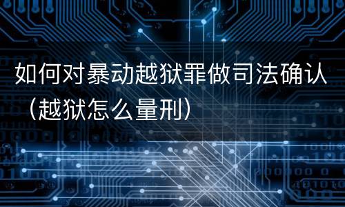 如何对暴动越狱罪做司法确认（越狱怎么量刑）