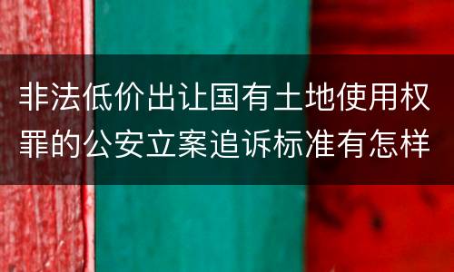 非法低价出让国有土地使用权罪的公安立案追诉标准有怎样的规定