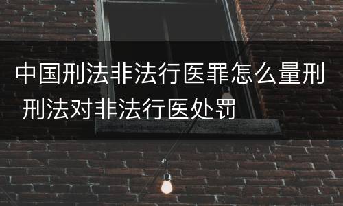 中国刑法非法行医罪怎么量刑 刑法对非法行医处罚