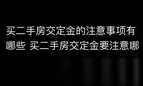 买二手房交定金的注意事项有哪些 买二手房交定金要注意哪些细节