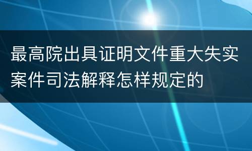 最高院出具证明文件重大失实案件司法解释怎样规定的