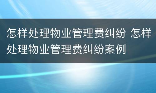 怎样处理物业管理费纠纷 怎样处理物业管理费纠纷案例
