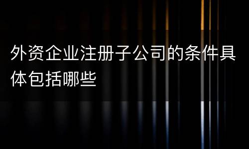 外资企业注册子公司的条件具体包括哪些