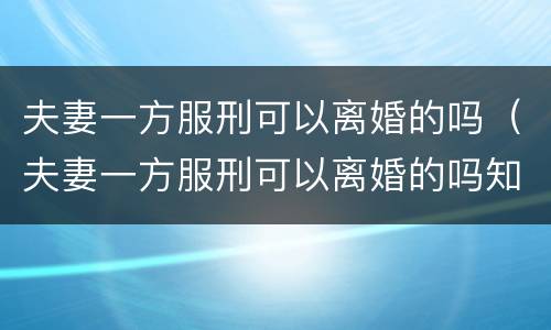 夫妻一方服刑可以离婚的吗（夫妻一方服刑可以离婚的吗知乎）