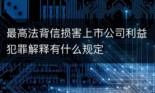 最高法背信损害上市公司利益犯罪解释有什么规定