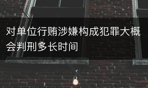 对单位行贿涉嫌构成犯罪大概会判刑多长时间