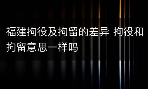 福建拘役及拘留的差异 拘役和拘留意思一样吗
