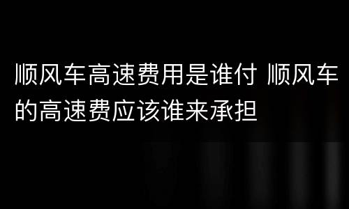 顺风车高速费用是谁付 顺风车的高速费应该谁来承担