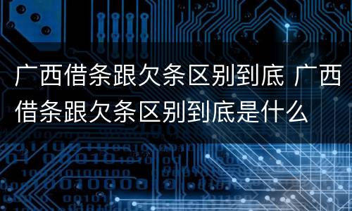 广西借条跟欠条区别到底 广西借条跟欠条区别到底是什么