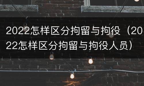 2022怎样区分拘留与拘役（2022怎样区分拘留与拘役人员）