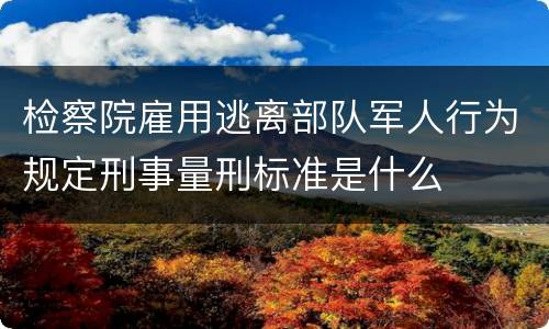 检察院雇用逃离部队军人行为规定刑事量刑标准是什么
