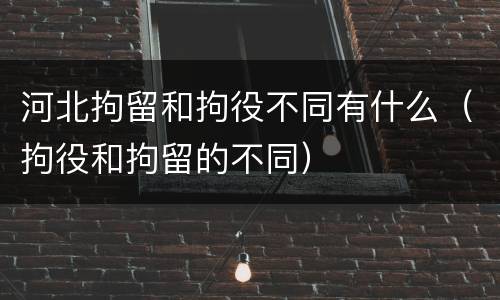 河北拘留和拘役不同有什么（拘役和拘留的不同）