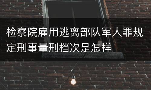 检察院雇用逃离部队军人罪规定刑事量刑档次是怎样