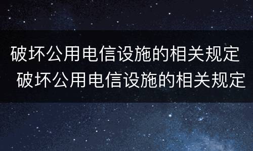 破坏公用电信设施的相关规定 破坏公用电信设施的相关规定是什么