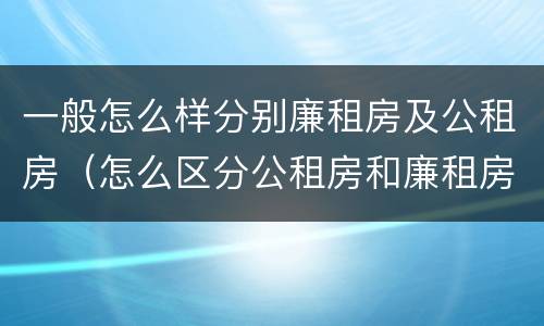 一般怎么样分别廉租房及公租房（怎么区分公租房和廉租房）