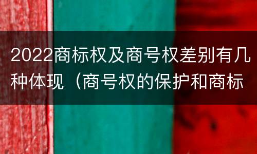 2022商标权及商号权差别有几种体现（商号权的保护和商标权的保护一样是全国性范围的）