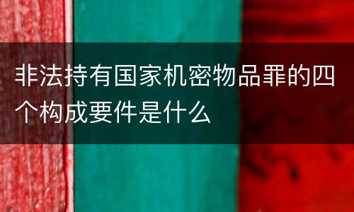 非法持有国家机密物品罪的四个构成要件是什么