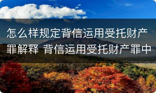 怎么样规定背信运用受托财产罪解释 背信运用受托财产罪中的犯罪主体包括