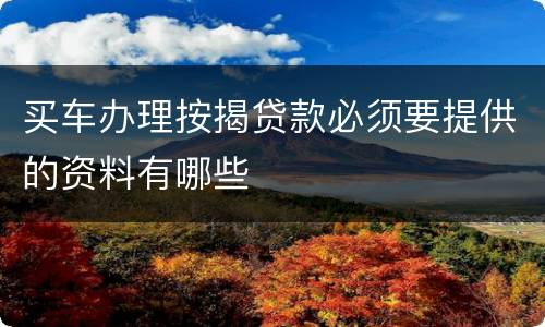 买车办理按揭贷款必须要提供的资料有哪些