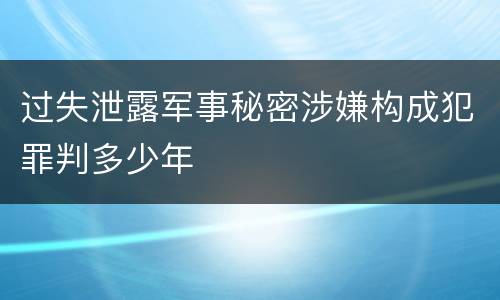 过失泄露军事秘密涉嫌构成犯罪判多少年