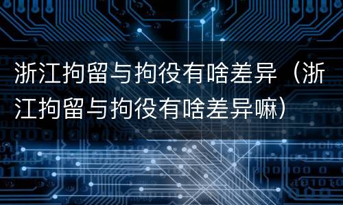 浙江拘留与拘役有啥差异（浙江拘留与拘役有啥差异嘛）