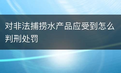 对非法捕捞水产品应受到怎么判刑处罚