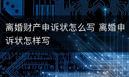 离婚财产申诉状怎么写 离婚申诉状怎样写