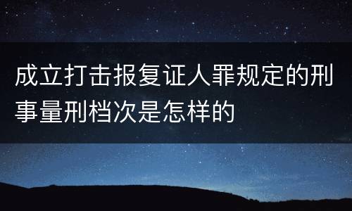 成立打击报复证人罪规定的刑事量刑档次是怎样的