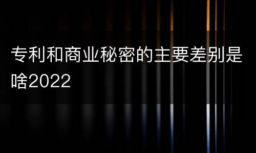 专利和商业秘密的主要差别是啥2022