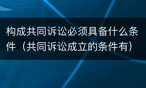 构成共同诉讼必须具备什么条件（共同诉讼成立的条件有）