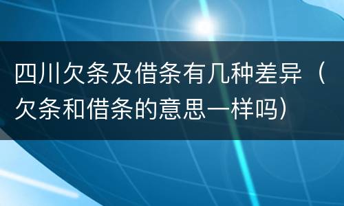 四川欠条及借条有几种差异（欠条和借条的意思一样吗）