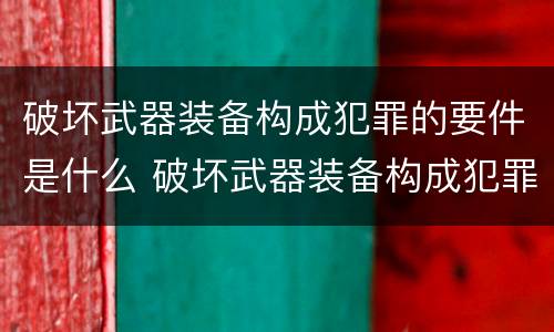 破坏武器装备构成犯罪的要件是什么 破坏武器装备构成犯罪的要件是什么意思