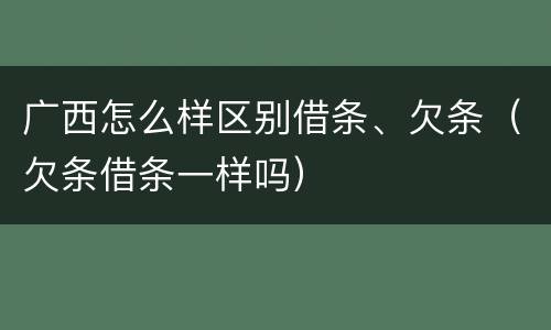 广西怎么样区别借条、欠条（欠条借条一样吗）
