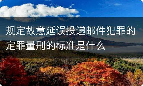 规定故意延误投递邮件犯罪的定罪量刑的标准是什么