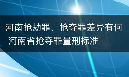 河南抢劫罪、抢夺罪差异有何 河南省抢夺罪量刑标准