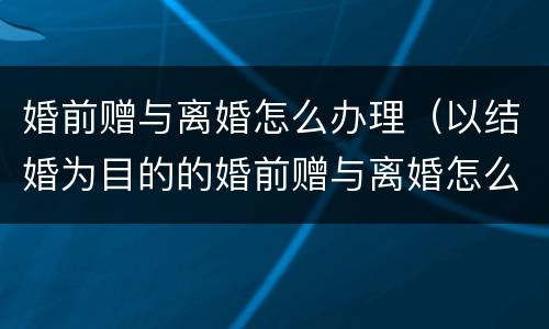 婚前赠与离婚怎么办理（以结婚为目的的婚前赠与离婚怎么办）