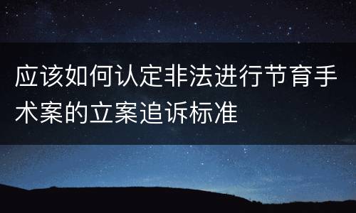 应该如何认定非法进行节育手术案的立案追诉标准