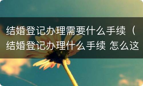 结婚登记办理需要什么手续（结婚登记办理什么手续 怎么这么慢）