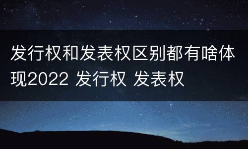 发行权和发表权区别都有啥体现2022 发行权 发表权