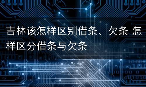 吉林该怎样区别借条、欠条 怎样区分借条与欠条