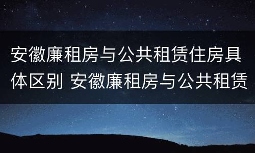 安徽廉租房与公共租赁住房具体区别 安徽廉租房与公共租赁住房具体区别是什么