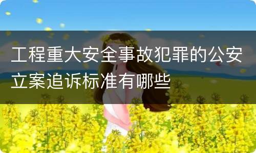 工程重大安全事故犯罪的公安立案追诉标准有哪些
