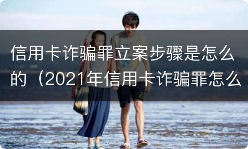 信用卡诈骗罪立案步骤是怎么的（2021年信用卡诈骗罪怎么认定）