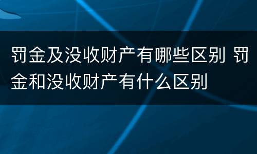 罚金及没收财产有哪些区别 罚金和没收财产有什么区别