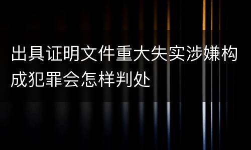 出具证明文件重大失实涉嫌构成犯罪会怎样判处