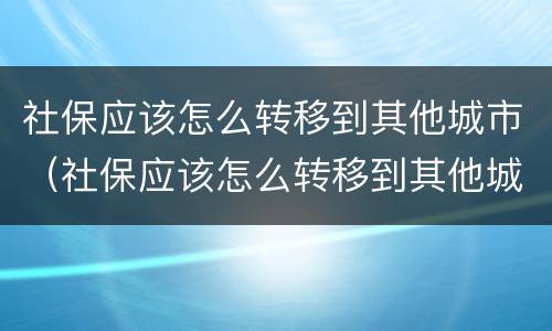 社保应该怎么转移到其他城市（社保应该怎么转移到其他城市呢）