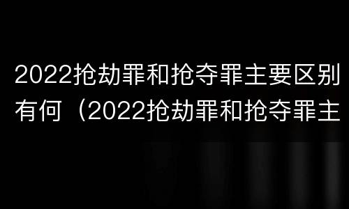 2022抢劫罪和抢夺罪主要区别有何（2022抢劫罪和抢夺罪主要区别有何不同）