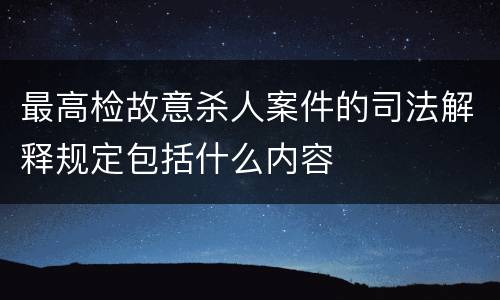 最高检故意杀人案件的司法解释规定包括什么内容