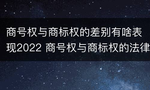 商号权与商标权的差别有啥表现2022 商号权与商标权的法律冲突与解决