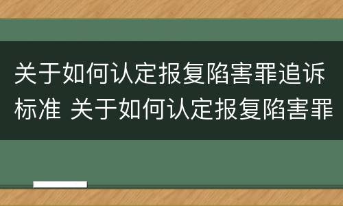 关于如何认定报复陷害罪追诉标准 关于如何认定报复陷害罪追诉标准的规定